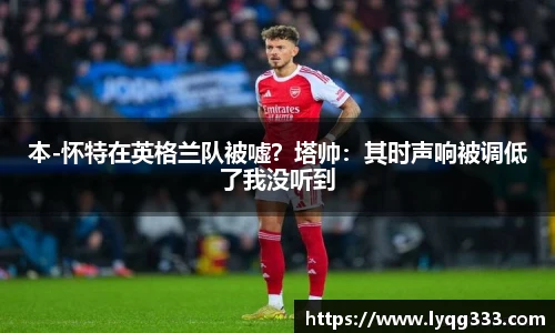 本-怀特在英格兰队被嘘？塔帅：其时声响被调低了我没听到