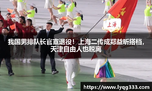 我国男排队长官宣退役！上海二传成郑益昕搭档，天津自由人也脱离